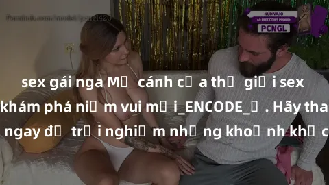 sex gái nga Mở cánh cửa thế giới sex MILF Việt Nam để khám phá niềm vui mới_ENCODE_. Hãy tham gia ngay để trải nghiệm những khoảnh khắc đầy kích thích và đam mê.