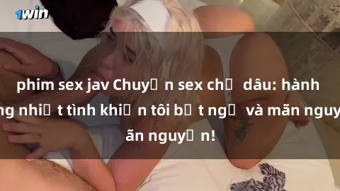 phim sex jav Chuyện sex chị dâu: hành động nhiệt tình khiến tôi bất ngờ và mãn nguyện!