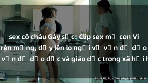 sex cô cháu Gây sốc: Clip sex mẹ con Việt Nam lan truyền trên mạng, dấy lên lo ngại về vấn đề đạo đức và giáo dục trong xã hội hiện nay.
