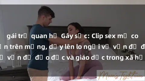 gái trẻ quan hệ Gây sốc: Clip sex mẹ con Việt Nam lan truyền trên mạng, dấy lên lo ngại về vấn đề đạo đức và giáo dục trong xã hội hiện nay.