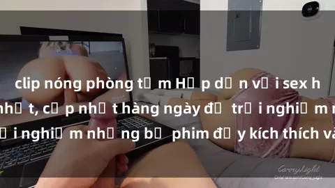 clip nóng phòng tắm Hấp dẫn với sex hentai vietsub mới nhất, cập nhật hàng ngày để trải nghiệm những bộ phim đầy kích thích và hấp dẫn.