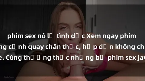 phim sex nô lệ tình dục Xem ngay phim sex jav HD với những cảnh quay chân thực, hấp dẫn không che. Cùng thưởng thức những bộ phim sex jav HD hot nhất hiện nay!
