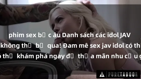 phim sex bắc âu Danh sách các idol JAV hot nhất hiện nay không thể bỏ qua! Đam mê sex jav idol có thể khám phá ngay để thỏa mãn nhu cầu giải trí của mình!