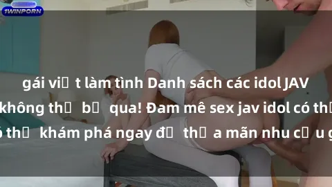 gái việt làm tình Danh sách các idol JAV hot nhất hiện nay không thể bỏ qua! Đam mê sex jav idol có thể khám phá ngay để thỏa mãn nhu cầu giải trí của mình!