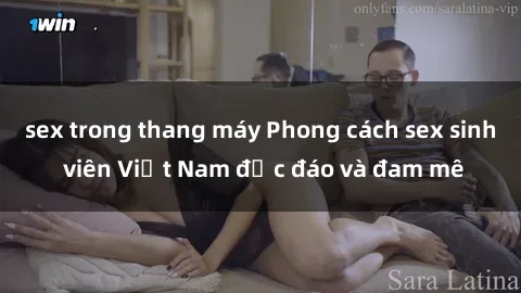 sex trong thang máy Phong cách sex sinh viên Việt Nam độc đáo và đam mê