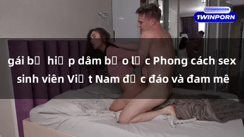 gái bị hiếp dâm bạo lực Phong cách sex sinh viên Việt Nam độc đáo và đam mê